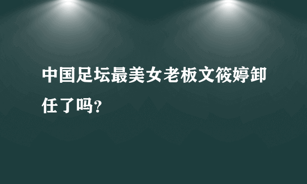 中国足坛最美女老板文筱婷卸任了吗？