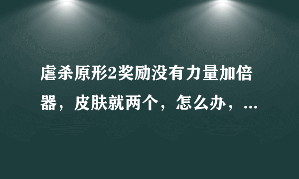 虐杀原形2奖励没有力量加倍器，皮肤就两个，怎么办，急死了！！！