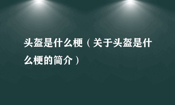 头盔是什么梗（关于头盔是什么梗的简介）