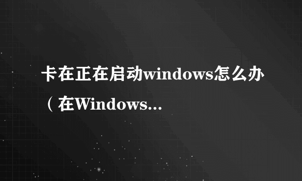 卡在正在启动windows怎么办（在Windows正在启动画面停留解决方法）