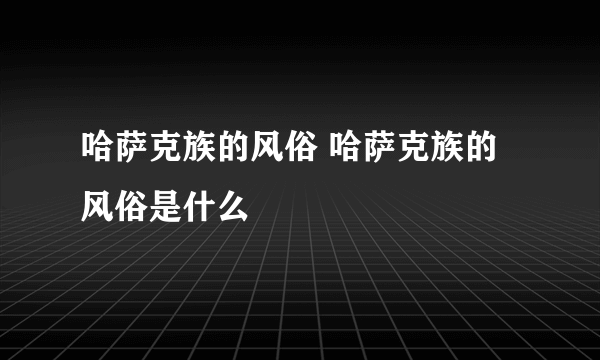 哈萨克族的风俗 哈萨克族的风俗是什么