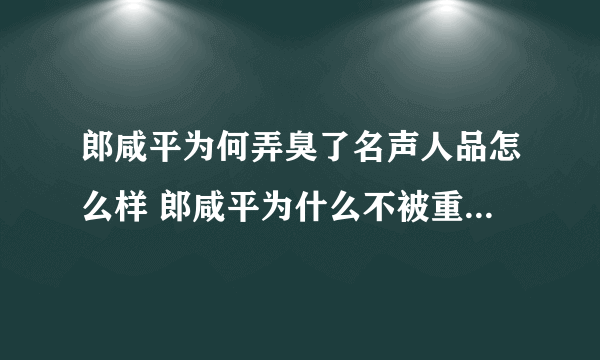 郎咸平为何弄臭了名声人品怎么样 郎咸平为什么不被重要水平怎样