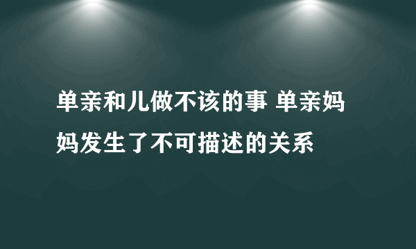 单亲和儿做不该的事 单亲妈妈发生了不可描述的关系