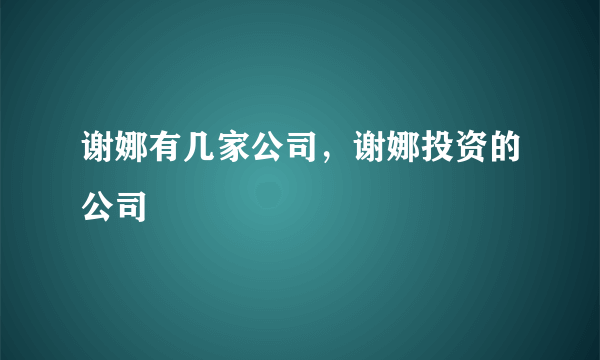 谢娜有几家公司，谢娜投资的公司