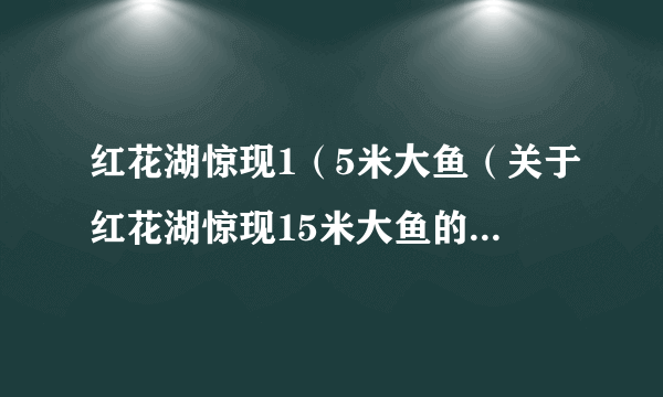 红花湖惊现1（5米大鱼（关于红花湖惊现15米大鱼的简介））