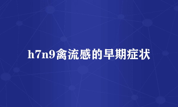 h7n9禽流感的早期症状