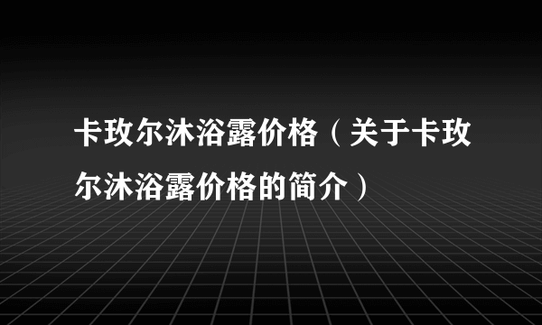 卡玫尔沐浴露价格（关于卡玫尔沐浴露价格的简介）