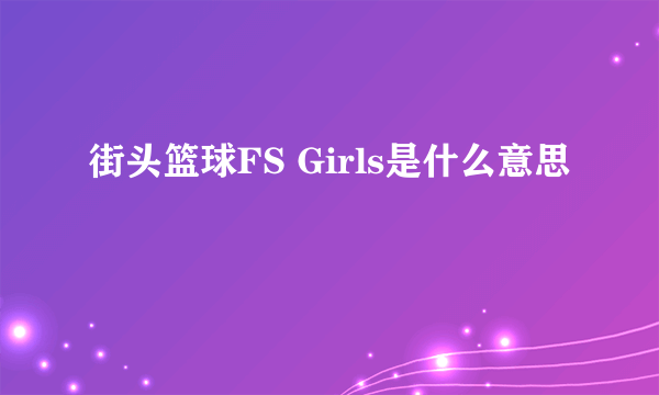 街头篮球FS Girls是什么意思