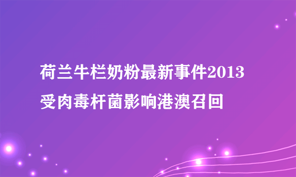 荷兰牛栏奶粉最新事件2013 受肉毒杆菌影响港澳召回