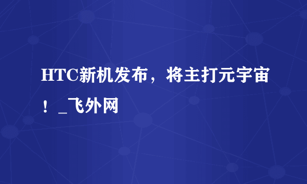 HTC新机发布，将主打元宇宙！_飞外网