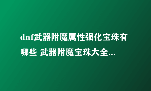 dnf武器附魔属性强化宝珠有哪些 武器附魔宝珠大全平民职业