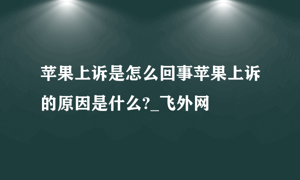 苹果上诉是怎么回事苹果上诉的原因是什么?_飞外网