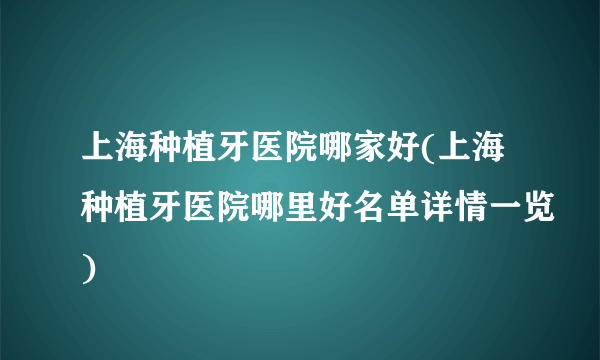 上海种植牙医院哪家好(上海种植牙医院哪里好名单详情一览)