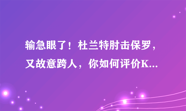 输急眼了！杜兰特肘击保罗，又故意跨人，你如何评价KD这两个动作？你怎么看？