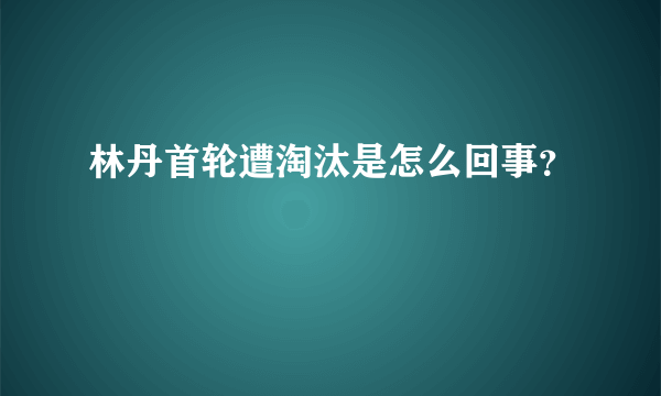 林丹首轮遭淘汰是怎么回事？