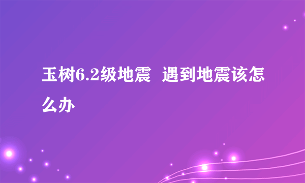 玉树6.2级地震  遇到地震该怎么办