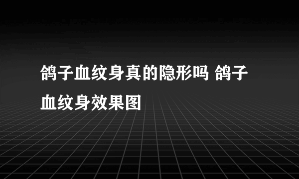 鸽子血纹身真的隐形吗 鸽子血纹身效果图