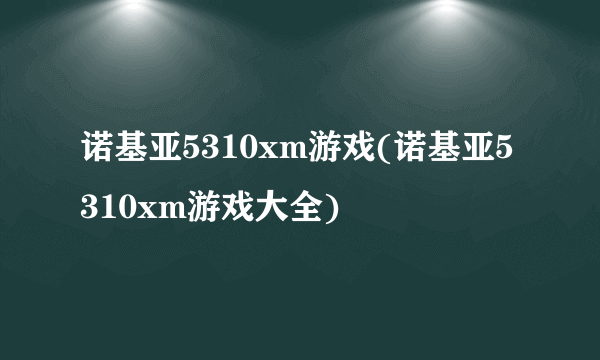 诺基亚5310xm游戏(诺基亚5310xm游戏大全)