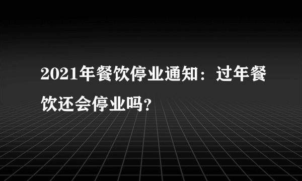 2021年餐饮停业通知：过年餐饮还会停业吗？