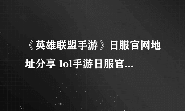 《英雄联盟手游》日服官网地址分享 lol手游日服官网地址是什么