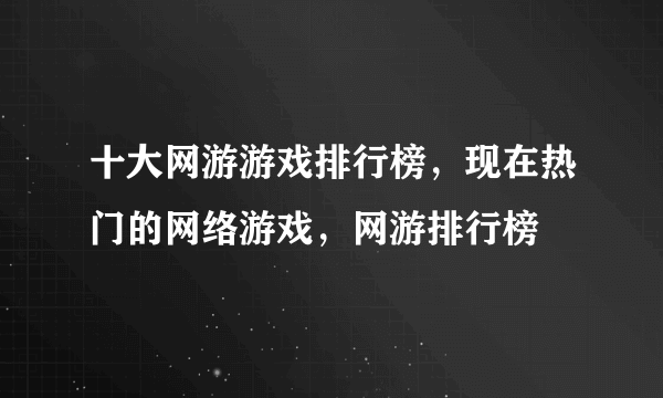 十大网游游戏排行榜，现在热门的网络游戏，网游排行榜