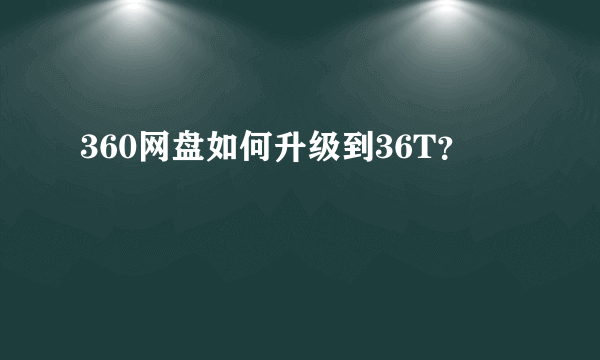 360网盘如何升级到36T？