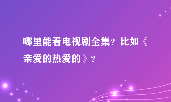 哪里能看电视剧全集？比如《亲爱的热爱的》？