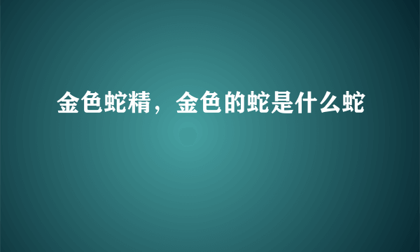 金色蛇精，金色的蛇是什么蛇