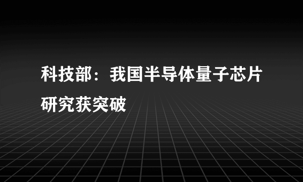 科技部：我国半导体量子芯片研究获突破