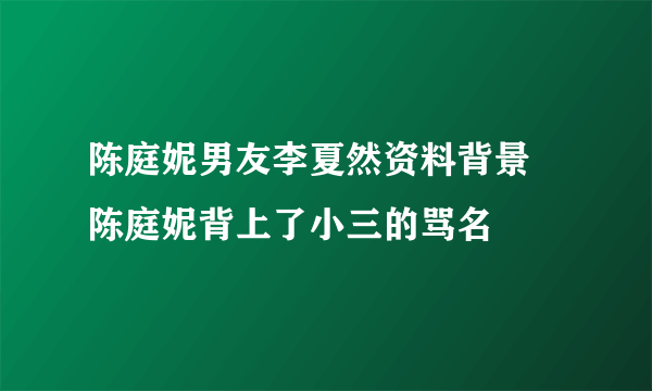 陈庭妮男友李夏然资料背景 陈庭妮背上了小三的骂名