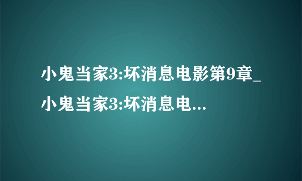 小鬼当家3:坏消息电影第9章_小鬼当家3:坏消息电影电影完整版在线观看