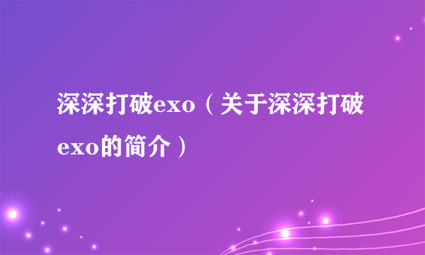 深深打破exo（关于深深打破exo的简介）