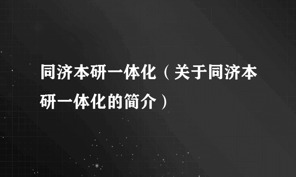 同济本研一体化（关于同济本研一体化的简介）