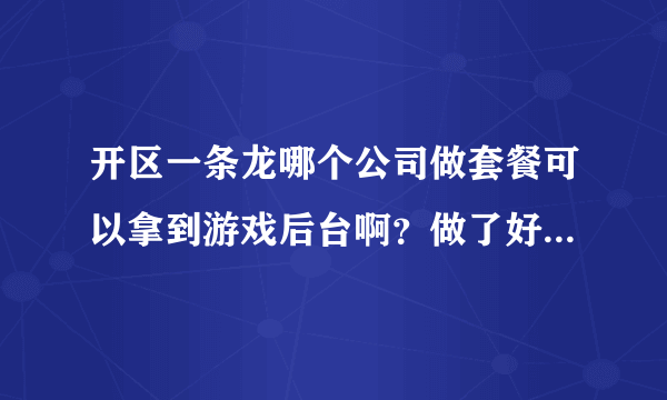 开区一条龙哪个公司做套餐可以拿到游戏后台啊？做了好多次。都不给后台！怎么办？