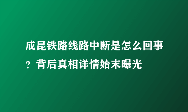 成昆铁路线路中断是怎么回事？背后真相详情始末曝光