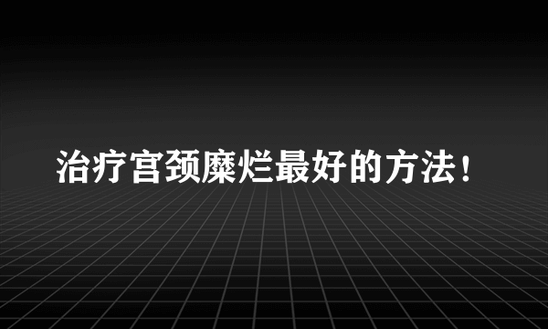 治疗宫颈糜烂最好的方法！