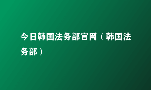 今日韩国法务部官网（韩国法务部）