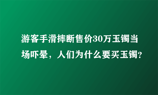 游客手滑摔断售价30万玉镯当场吓晕，人们为什么要买玉镯？