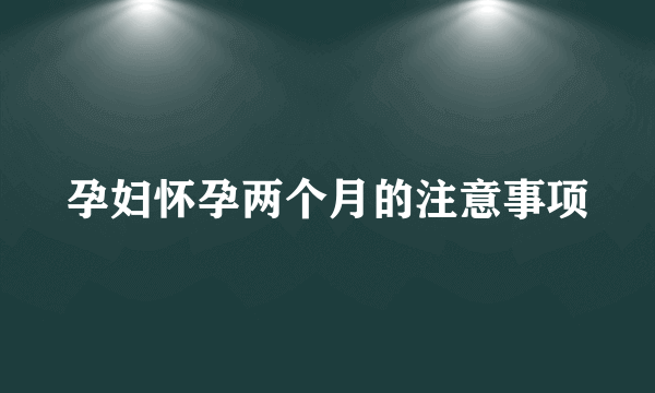 孕妇怀孕两个月的注意事项