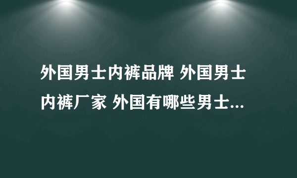 外国男士内裤品牌 外国男士内裤厂家 外国有哪些男士内裤品牌【品牌库】