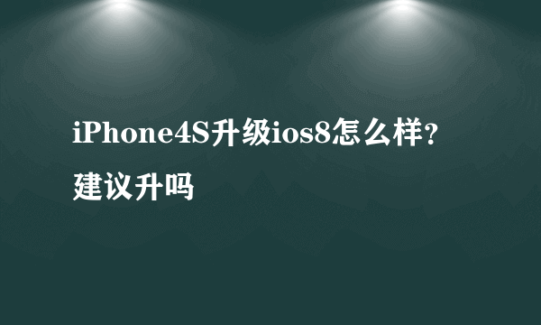 iPhone4S升级ios8怎么样？建议升吗