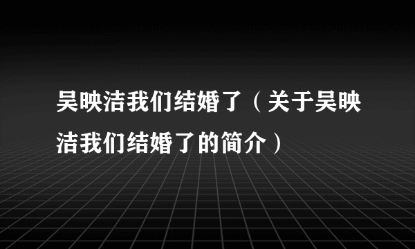 吴映洁我们结婚了（关于吴映洁我们结婚了的简介）