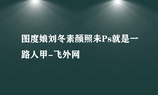 图度娘刘冬素颜照未Ps就是一路人甲-飞外网