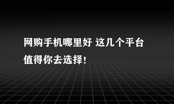 网购手机哪里好 这几个平台值得你去选择！