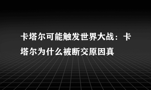 卡塔尔可能触发世界大战：卡塔尔为什么被断交原因真