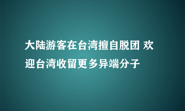 大陆游客在台湾擅自脱团 欢迎台湾收留更多异端分子