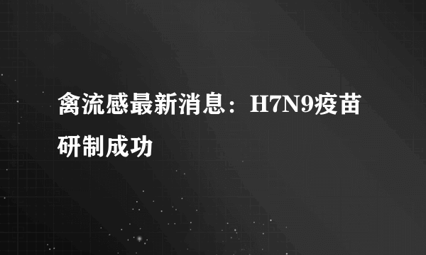 禽流感最新消息：H7N9疫苗研制成功