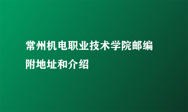 常州机电职业技术学院邮编 附地址和介绍