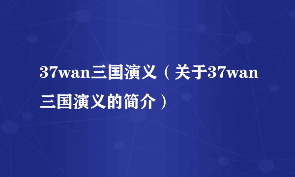 37wan三国演义（关于37wan三国演义的简介）