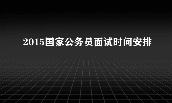 2015国家公务员面试时间安排